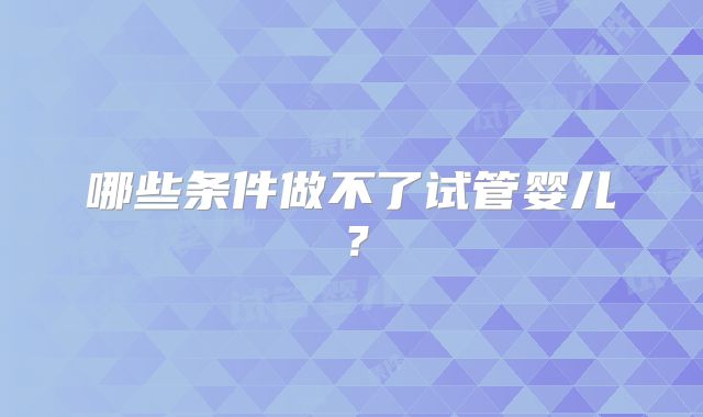 哪些条件做不了试管婴儿？