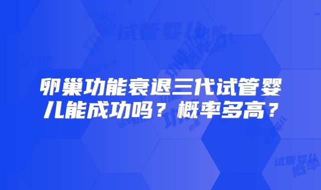 卵巢功能衰退三代试管婴儿能成功吗?概率多高?