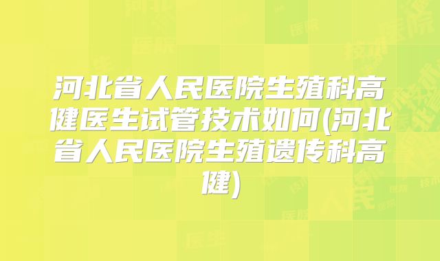 河北省人民医院生殖科高健医生试管技术如何(河北省人民医院生殖遗传科高健)