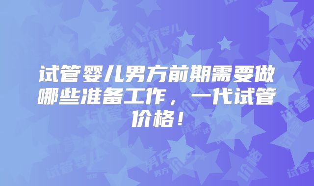 试管婴儿男方前期需要做哪些准备工作，一代试管价格！