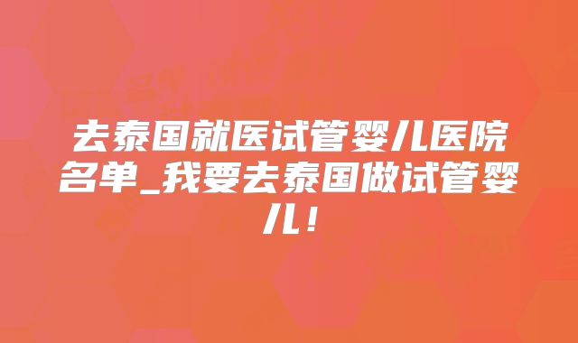 去泰国就医试管婴儿医院名单_我要去泰国做试管婴儿！