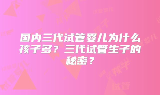 国内三代试管婴儿为什么孩子多？三代试管生子的秘密？