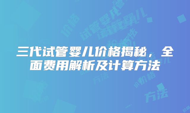 三代试管婴儿价格揭秘，全面费用解析及计算方法