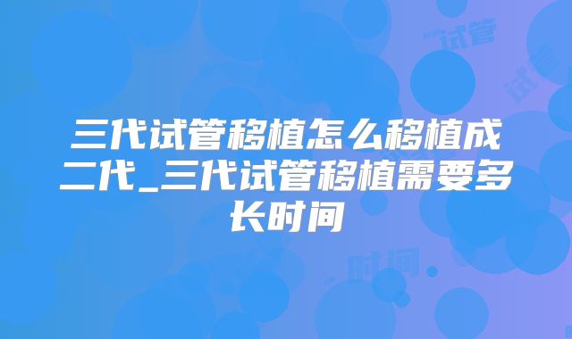 三代试管移植怎么移植成二代_三代试管移植需要多长时间