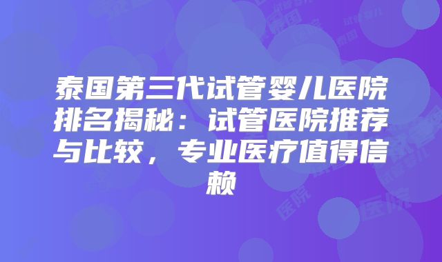 泰国第三代试管婴儿医院排名揭秘:试管医院推荐与比较,专业医疗值得信赖