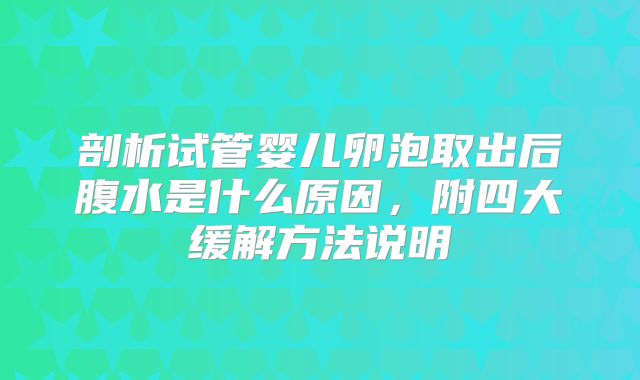 剖析试管婴儿卵泡取出后腹水是什么原因，附四大缓解方法说明