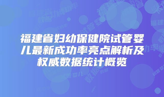 福建省妇幼保健院试管婴儿最新成功率亮点解析及权威数据统计概览
