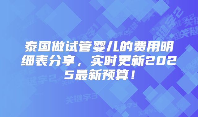 泰国做试管婴儿的费用明细表分享,实时更新2025最新预算!