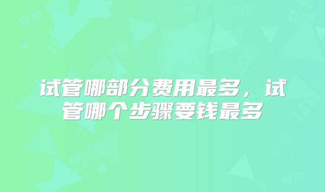 试管哪部分费用最多，试管哪个步骤要钱最多