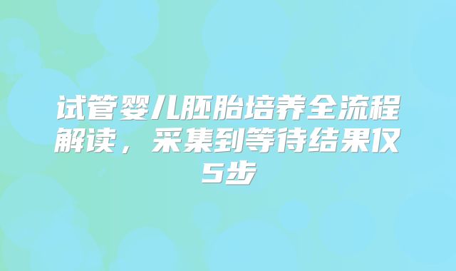 试管婴儿胚胎培养全流程解读,采集到等待结果仅5步