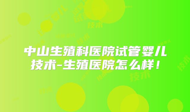 中山生殖科医院试管婴儿技术-生殖医院怎么样!