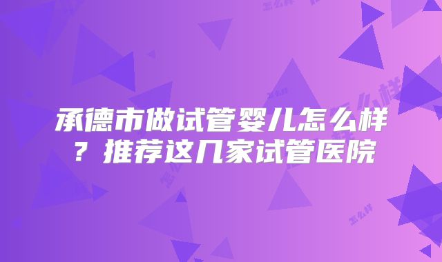 承德市做试管婴儿怎么样?推荐这几家试管医院