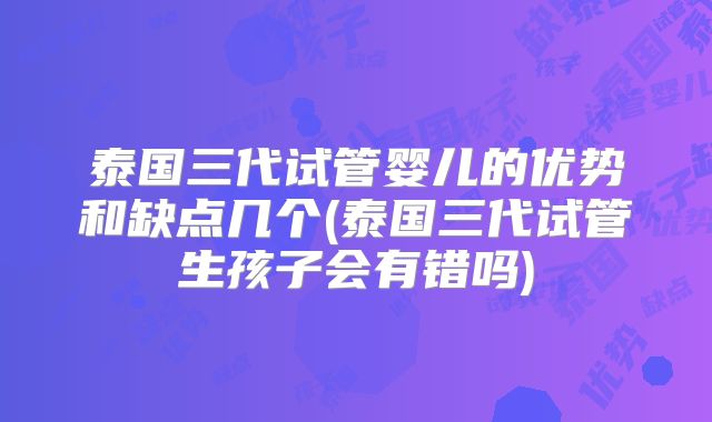 泰国三代试管婴儿的优势和缺点几个(泰国三代试管生孩子会有错吗)