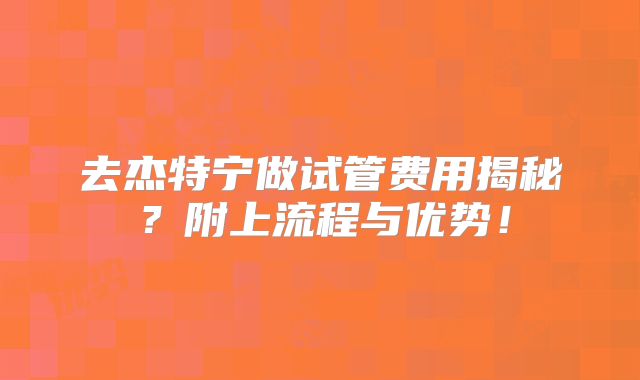 去杰特宁做试管费用揭秘?附上流程与优势!