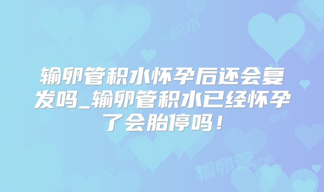 输卵管积水怀孕后还会复发吗_输卵管积水已经怀孕了会胎停吗!