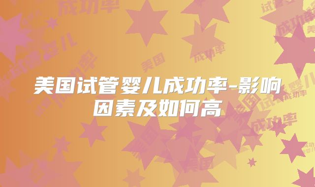 美国试管婴儿成功率-影响因素及如何高