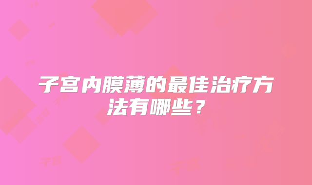 子宫内膜薄的最佳治疗方法有哪些?