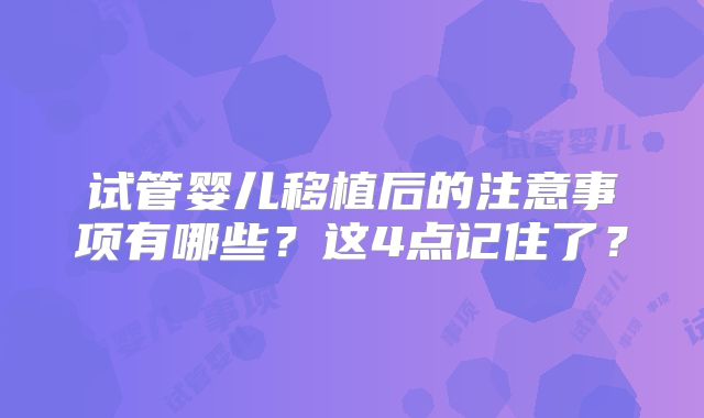 试管婴儿移植后的注意事项有哪些？这4点记住了？