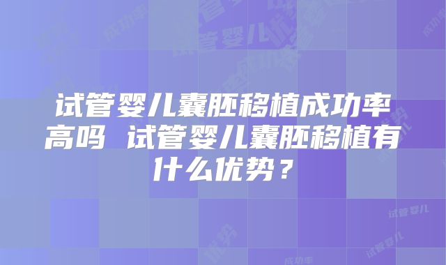 试管婴儿囊胚移植成功率高吗 试管婴儿囊胚移植有什么优势？
