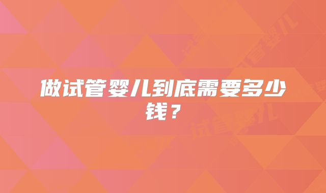 做试管婴儿到底需要多少钱?