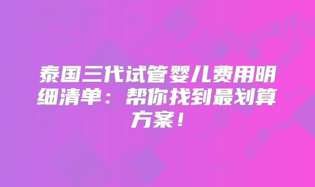 泰国三代试管婴儿费用明细清单:帮你找到最划算方案!
