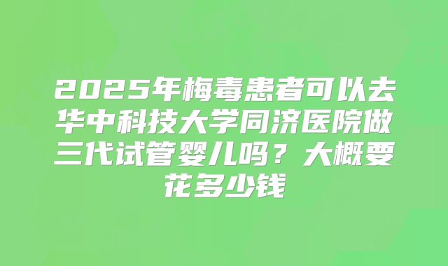 2025年梅毒患者可以去华中科技大学同济医院做三代试管婴儿吗?大概要花多少钱