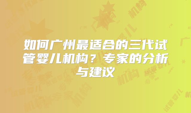如何广州最适合的三代试管婴儿机构?专家的分析与建议