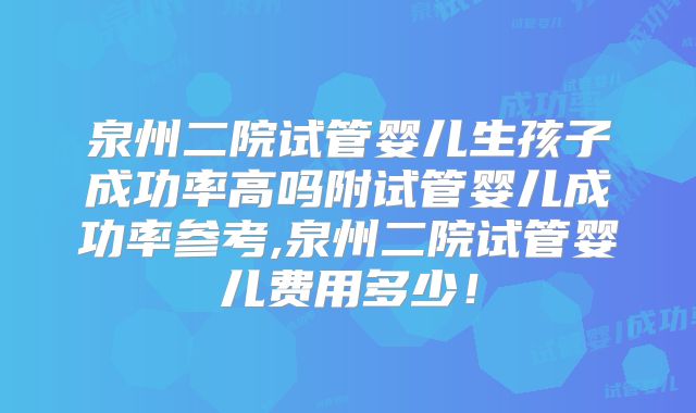 泉州二院试管婴儿生孩子成功率高吗附试管婴儿成功率参考,泉州二院试管婴儿费用多少！