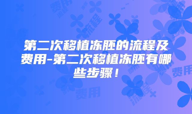 第二次移植冻胚的流程及费用-第二次移植冻胚有哪些步骤！