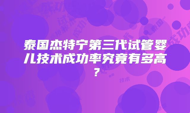 泰国杰特宁第三代试管婴儿技术成功率究竟有多高？