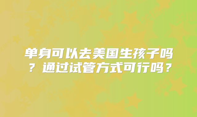 单身可以去美国生孩子吗？通过试管方式可行吗？