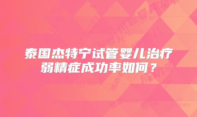 泰国杰特宁试管婴儿治疗弱精症成功率如何?
