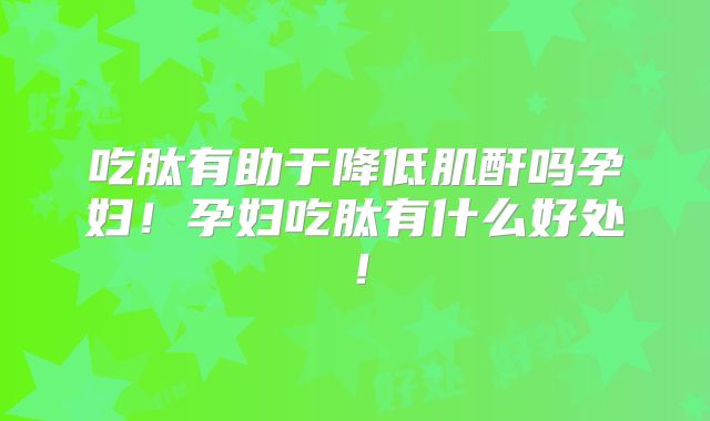 吃肽有助于降低肌酐吗孕妇！孕妇吃肽有什么好处！