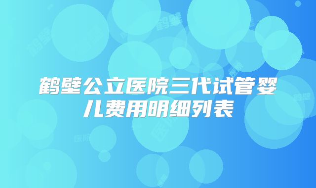 鹤壁公立医院三代试管婴儿费用明细列表