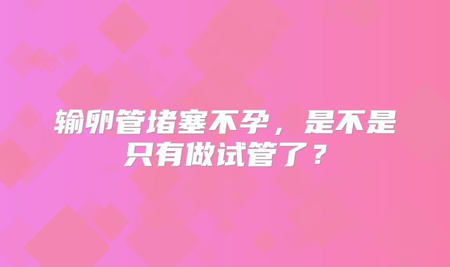 输卵管堵塞不孕，是不是只有做试管了？