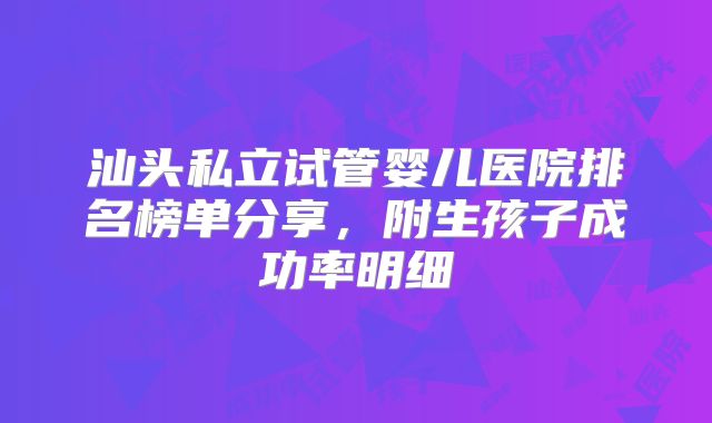 汕头私立试管婴儿医院排名榜单分享,附生孩子成功率明细