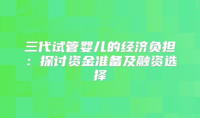 三代试管婴儿的经济负担：探讨资金准备及融资选择