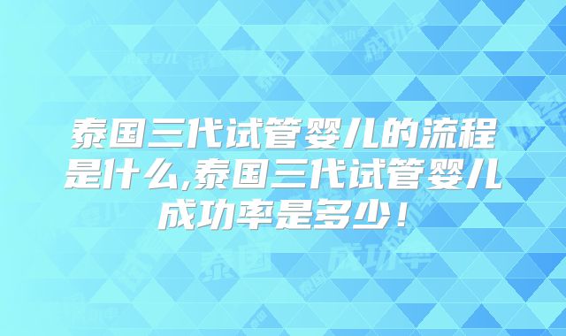 泰国三代试管婴儿的流程是什么,泰国三代试管婴儿成功率是多少!