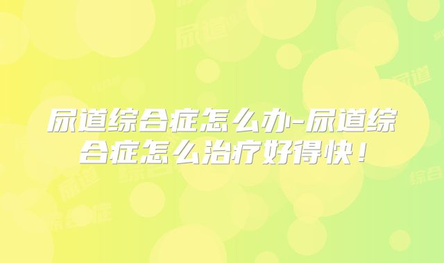 尿道综合症怎么办-尿道综合症怎么治疗好得快！