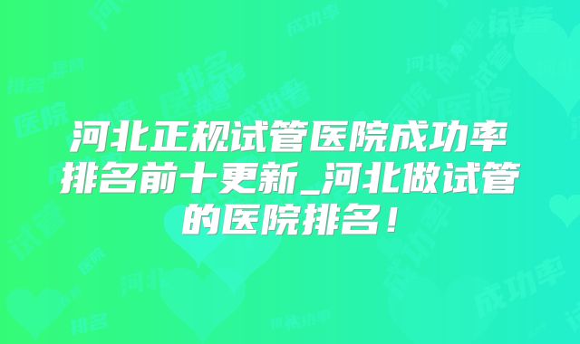 河北正规试管医院成功率排名前十更新_河北做试管的医院排名!