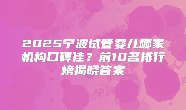 2025宁波试管婴儿哪家机构口碑佳？前10名排行榜揭晓答案