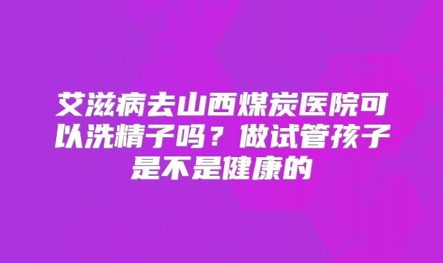 艾滋病去山西煤炭医院可以洗精子吗?做试管孩子是不是健康的