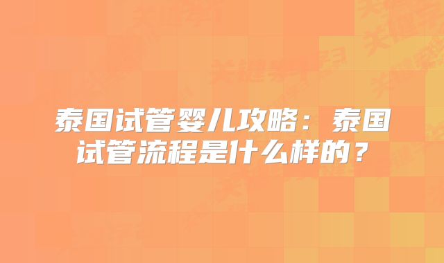泰国试管婴儿攻略：泰国试管流程是什么样的？