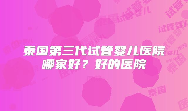 泰国第三代试管婴儿医院哪家好？好的医院