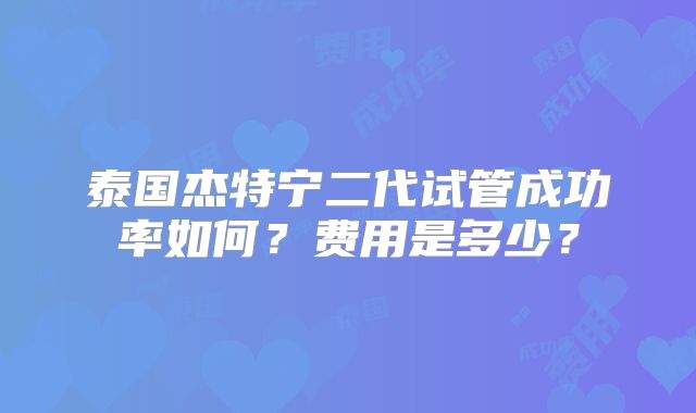 泰国杰特宁二代试管成功率如何?费用是多少?