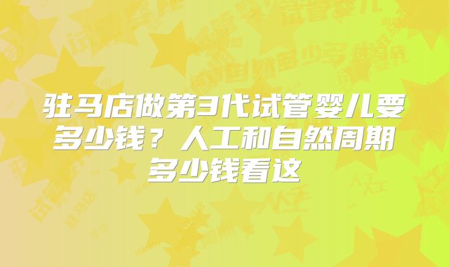 驻马店做第3代试管婴儿要多少钱?人工和自然周期多少钱看这