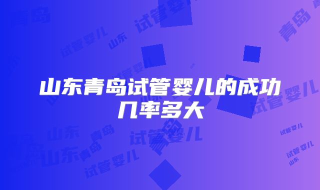 山东青岛试管婴儿的成功几率多大