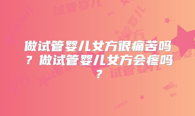做试管婴儿女方很痛苦吗?做试管婴儿女方会疼吗?