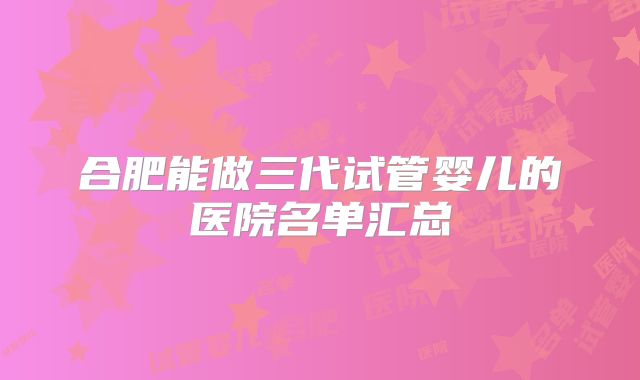 合肥能做三代试管婴儿的医院名单汇总