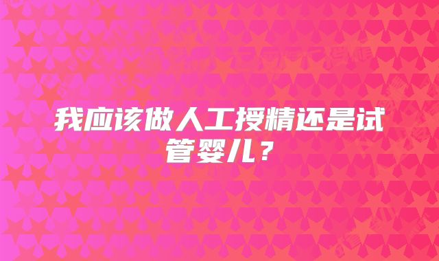 我应该做人工授精还是试管婴儿？
